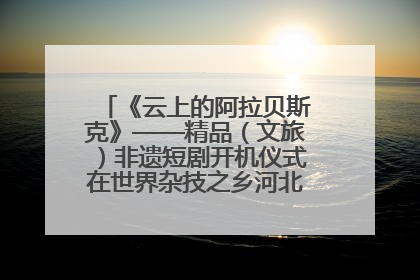 《云上的阿拉贝斯克》——精品（文旅）非遗短剧开机仪式在世界杂技之乡河北吴桥成功举办