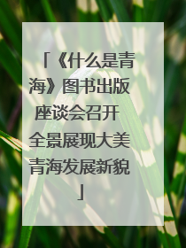 《什么是青海》图书出版座谈会召开 全景展现大美青海发展新貌