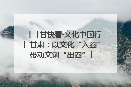 「甘快看·文化中国行」甘肃：以文化“入圈”带动文创“出圈”