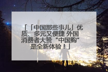「中国那些事儿」优质、多元又便捷 外国消费者大赞“中国购”是全新体验！