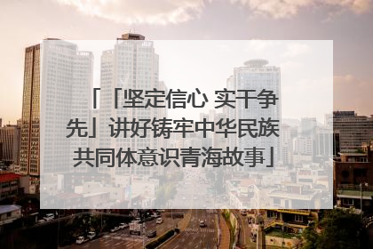 「坚定信心 实干争先」讲好铸牢中华民族共同体意识青海故事