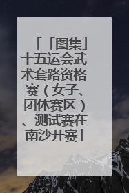 「图集」十五运会武术套路资格赛（女子、团体赛区）、测试赛在南沙开赛