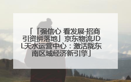 「强信心 看发展·招商引资拼落地」京东物流JDL天水运营中心：激活陇东南区域经济新引擎
