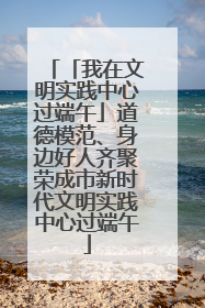 「我在文明实践中心过端午」道德模范、身边好人齐聚荣成市新时代文明实践中心过端午