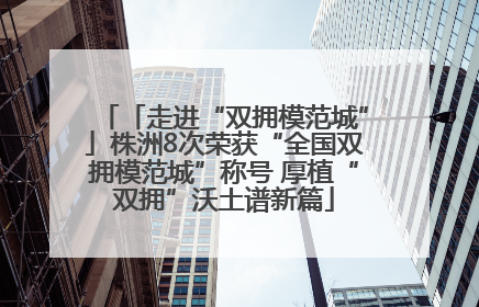「走进“双拥模范城”」株洲8次荣获“全国双拥模范城”称号 厚植“双拥”沃土谱新篇