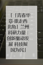 「青春华章·重走西北角」兰州科研力量：创新驱动发展 科技报国为民