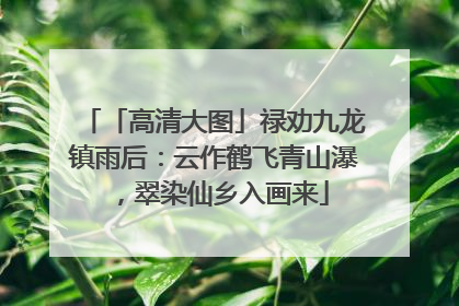 「高清大图」禄劝九龙镇雨后：云作鹤飞青山瀑，翠染仙乡入画来