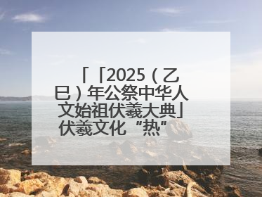 「2025（乙巳）年公祭中华人文始祖伏羲大典」伏羲文化“热” 天水文旅“火”
