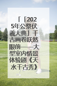 「2025年公祭伏羲大典」千古画卷跃然眼前——大型室内情景体验剧《天水千古秀》演出侧记