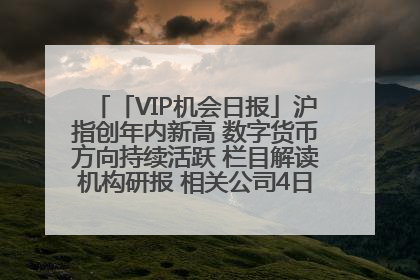 「VIP机会日报」沪指创年内新高 数字货币方向持续活跃 栏目解读机构研报 相关公司4日最高涨44.86%