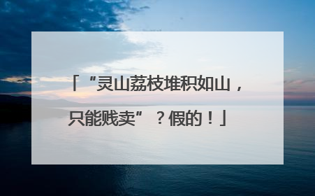“灵山荔枝堆积如山，只能贱卖”？假的！