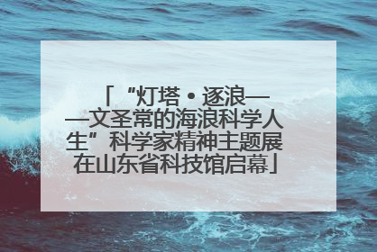 “灯塔 • 逐浪——文圣常的海浪科学人生”科学家精神主题展在山东省科技馆启幕