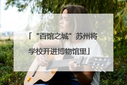 “百馆之城”苏州将学校开进博物馆里