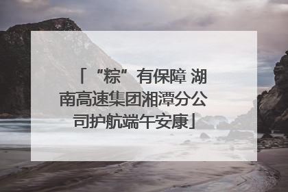 “粽”有保障 湖南高速集团湘潭分公司护航端午安康