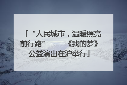 “人民城市，温暖照亮前行路”——《我的梦》公益演出在沪举行