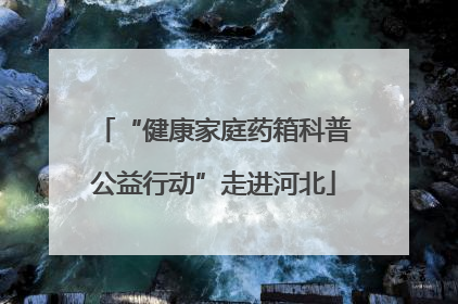 “健康家庭药箱科普公益行动”走进河北