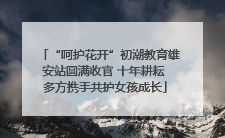 “呵护花开”初潮教育雄安站圆满收官 十年耕耘 多方携手共护女孩成长