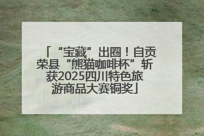 “宝藏”出圈！自贡荣县“熊猫咖啡杯”斩获2025四川特色旅游商品大赛铜奖