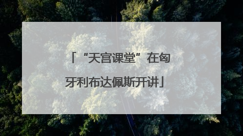 “天宫课堂”在匈牙利布达佩斯开讲