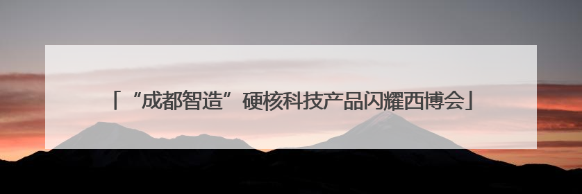 “成都智造”硬核科技产品闪耀西博会