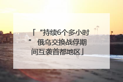 “持续6个多小时” 俄乌交换战俘期间互袭首都地区