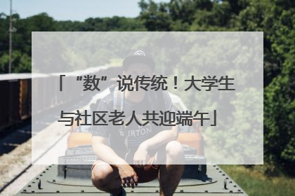 “数”说传统！大学生与社区老人共迎端午