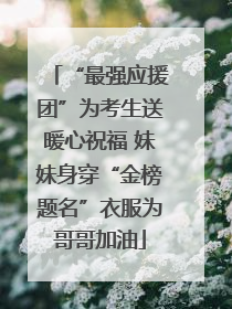 “最强应援团”为考生送暖心祝福 妹妹身穿“金榜题名”衣服为哥哥加油