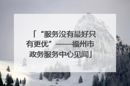 “服务没有最好只有更优”——福州市政务服务中心见闻