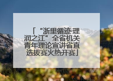 “浙里循迹·理润之江”全省机关青年理论宣讲省直选拔赛火热开赛