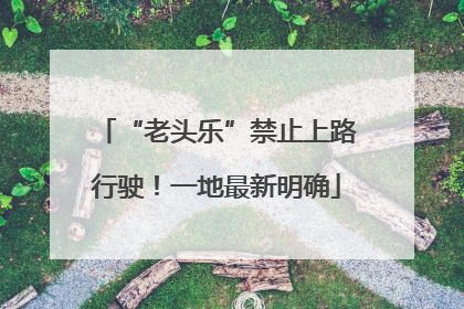 “老头乐”禁止上路行驶！一地最新明确