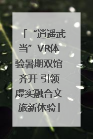 “逍遥武当”VR体验暑期双馆齐开 引领虚实融合文旅新体验