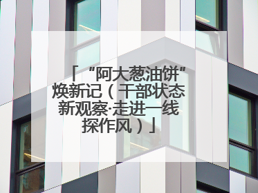 “阿大葱油饼”焕新记（干部状态新观察·走进一线探作风）