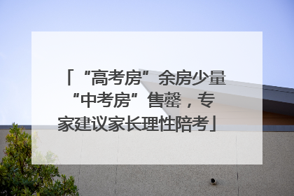 “高考房”余房少量 “中考房”售罄，专家建议家长理性陪考