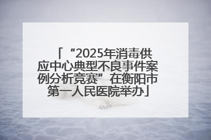 “2025年消毒供应中心典型不良事件案例分析竞赛”在衡阳市第一人民医院举办