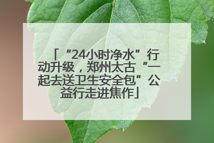 “24小时净水”行动升级，郑州太古“一起去送卫生安全包”公益行走进焦作