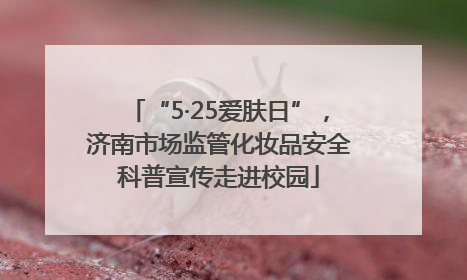 “5·25爱肤日”，济南市场监管化妆品安全科普宣传走进校园