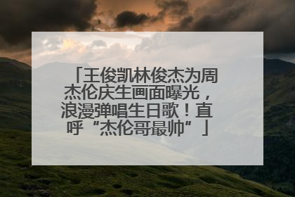 王俊凯林俊杰为周杰伦庆生画面曝光，浪漫弹唱生日歌！直呼“杰伦哥最帅”