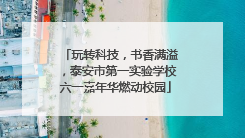 玩转科技，书香满溢，泰安市第一实验学校六一嘉年华燃动校园
