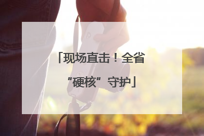 现场直击！全省“硬核”守护