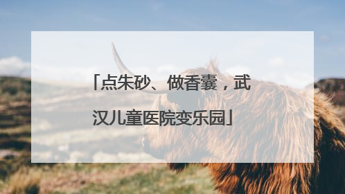 点朱砂、做香囊，武汉儿童医院变乐园