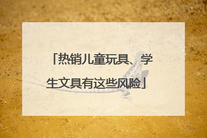 热销儿童玩具、学生文具有这些风险