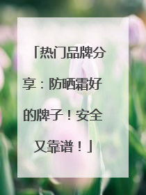 热门品牌分享：防晒霜好的牌子！安全又靠谱！