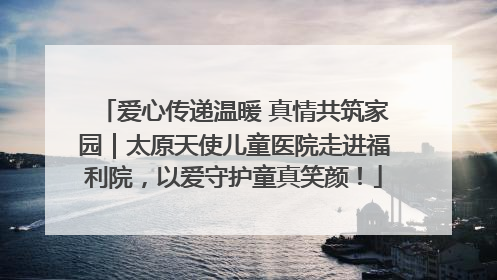 爱心传递温暖 真情共筑家园｜太原天使儿童医院走进福利院，以爱守护童真笑颜！