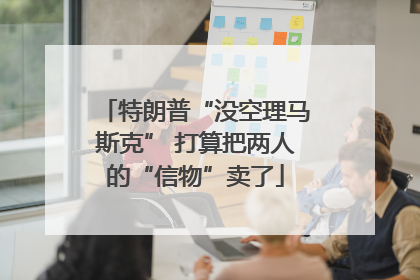 特朗普“没空理马斯克” 打算把两人的“信物”卖了
