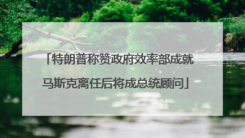 特朗普称赞政府效率部成就 马斯克离任后将成总统顾问