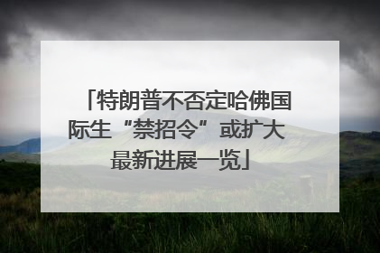 特朗普不否定哈佛国际生“禁招令”或扩大 最新进展一览