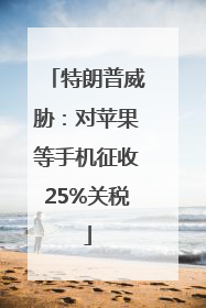 特朗普威胁：对苹果等手机征收25%关税