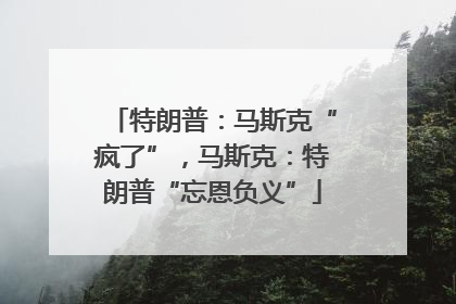 特朗普：马斯克“疯了”，马斯克：特朗普“忘恩负义”