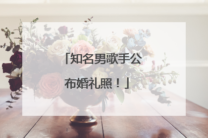 知名男歌手公布婚礼照！