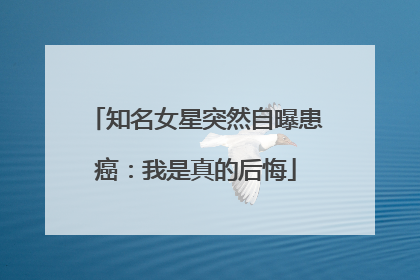 知名女星突然自曝患癌：我是真的后悔